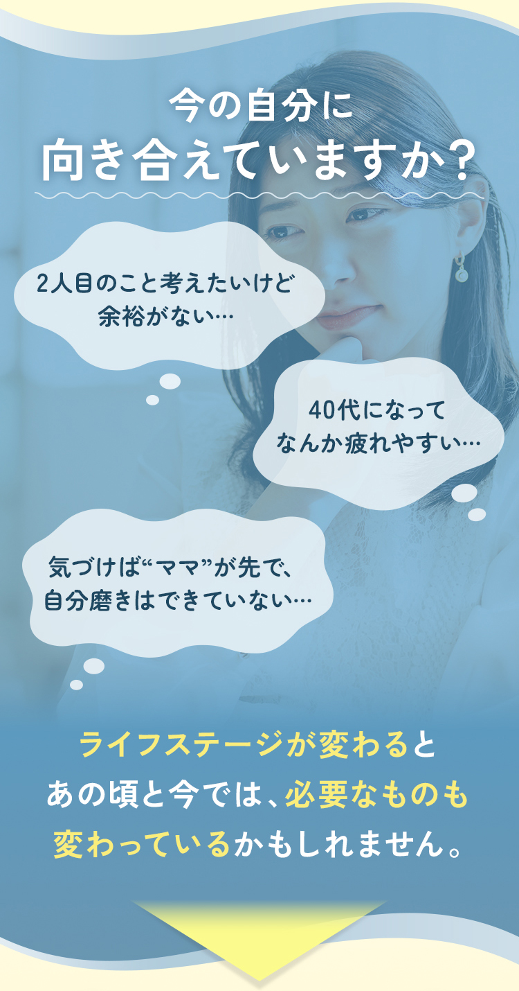 今の自分に向き合えていますか？ ライフステージが変わるとあの頃と今では、必要なものも変わっているかもしれません。