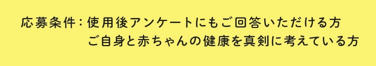 応募条件：使用後アンケートにもご回答いただける方ご自身と赤ちゃんの健康を真剣に考えている方