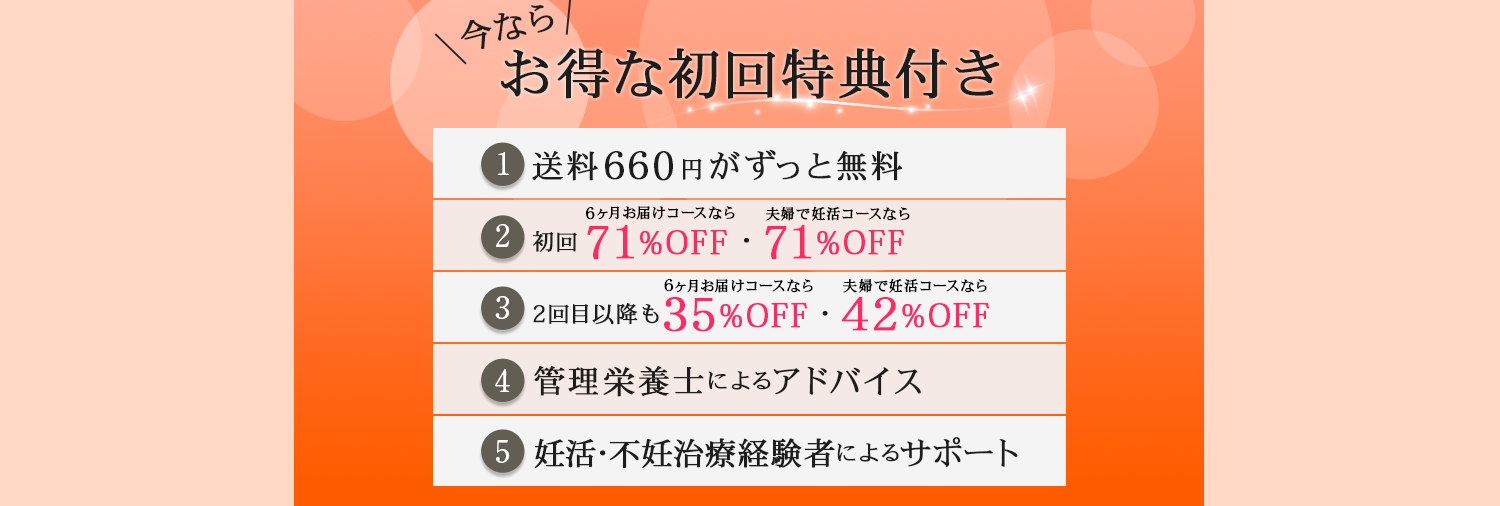 お得な初回特典付き。①送料660円がずっと無料、②初回72%OFF、③2回目以降35%OFF、④管理栄養士によるアドバイス、⑤妊活・不妊治療経験者によるサポート