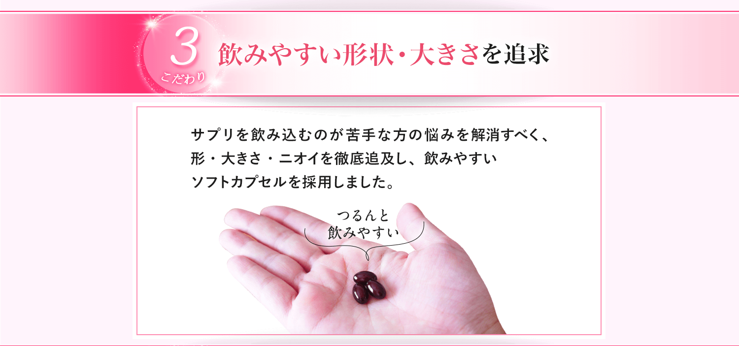 ③飲みやすい形状・大きさを追求。形・大きさ・ニオイを徹底追及し、飲みやすいソフトカプセルを採用しました。